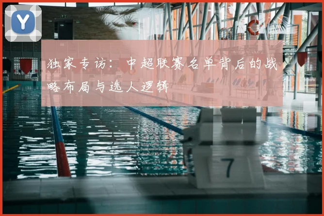 独家专访：中超联赛名单背后的战略布局与选人逻辑