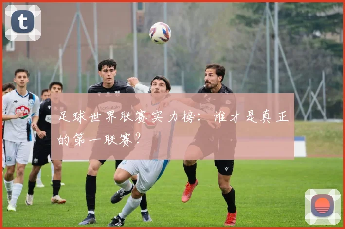 足球世界联赛实力榜：谁才是真正的第一联赛？