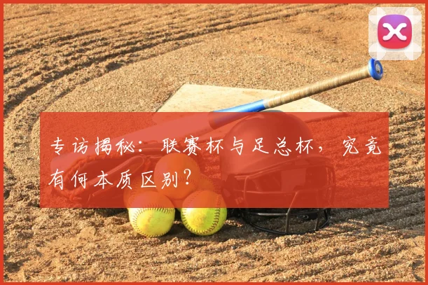 专访揭秘:联赛杯与足总杯,究竟有何本质区别?