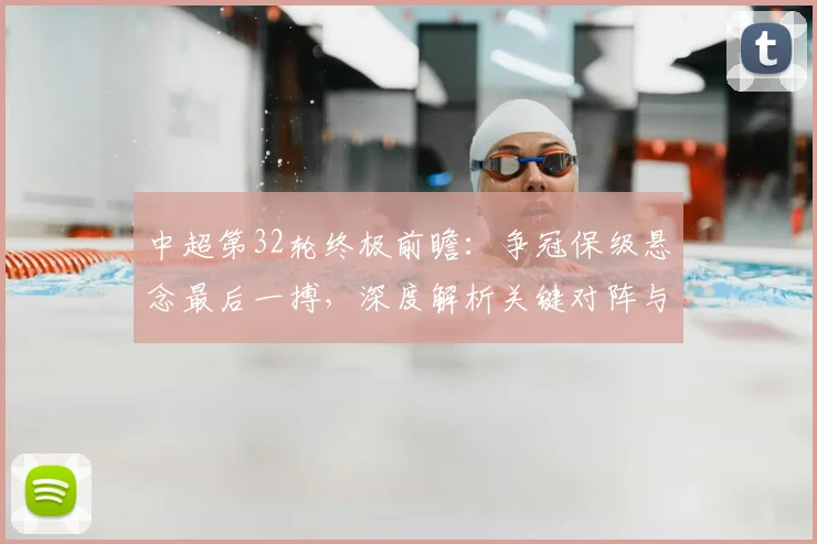 中超第32轮终极前瞻:争冠保级悬念最后一搏,深度解析关键对阵与战术博弈