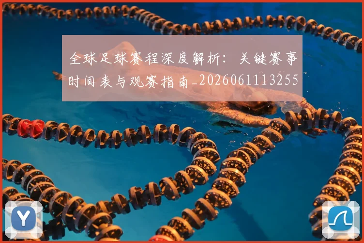 全球足球赛程深度解析：关键赛事时间表与观赛指南_20260611132559