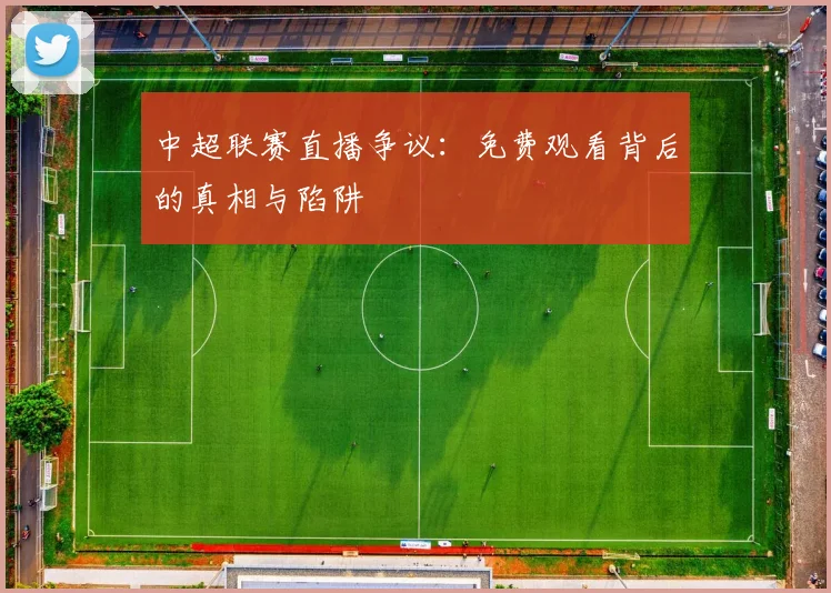 中超联赛直播争议:免费观看背后的真相与陷阱