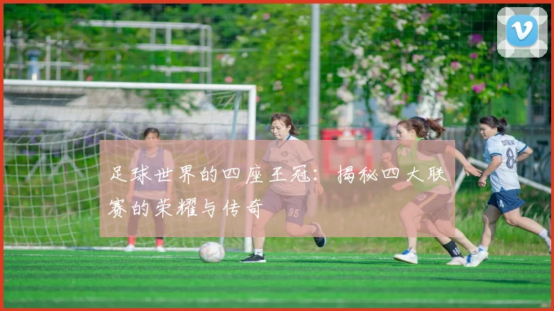 足球世界的四座王冠:揭秘四大联赛的荣耀与传奇