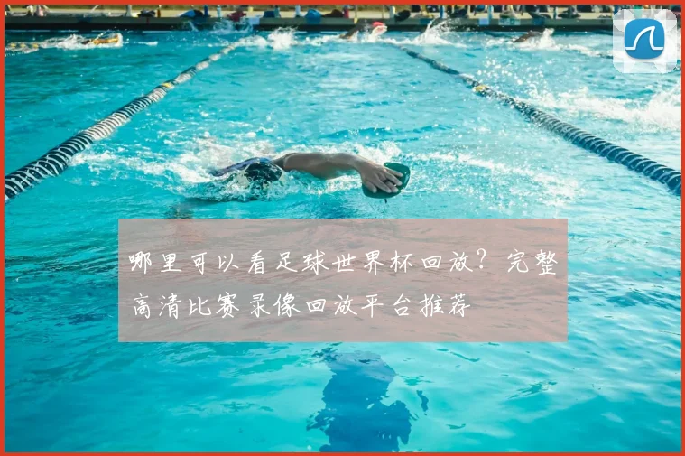 哪里可以看足球世界杯回放?完整高清比赛录像回放平台推荐