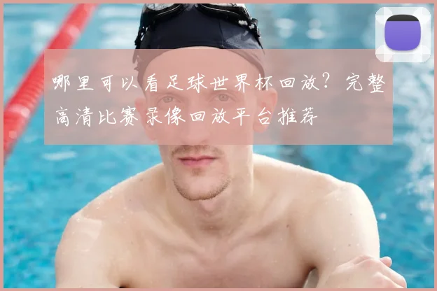 哪里可以看足球世界杯回放?完整高清比赛录像回放平台推荐