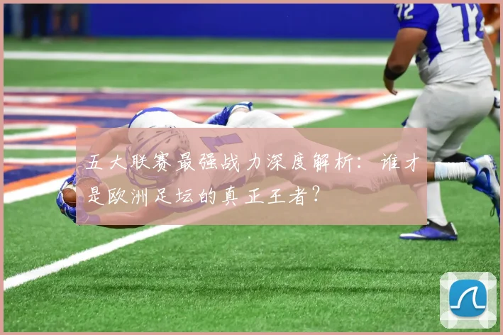 五大联赛最强战力深度解析：谁才是欧洲足坛的真正王者？