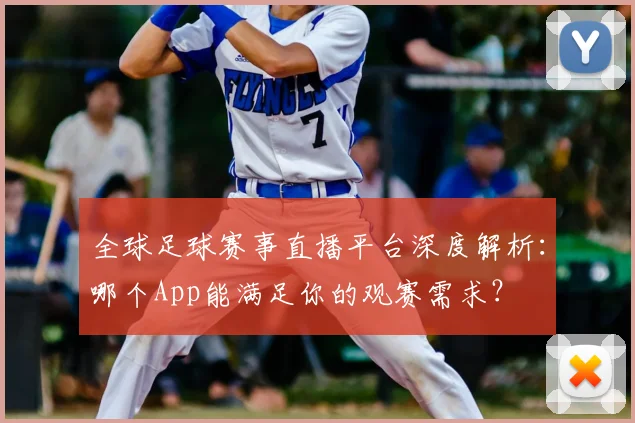 全球足球赛事直播平台深度解析:哪个App能满足你的观赛需求?
