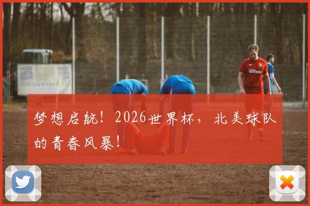 梦想启航！2026世界杯，北美球队的青春风暴！