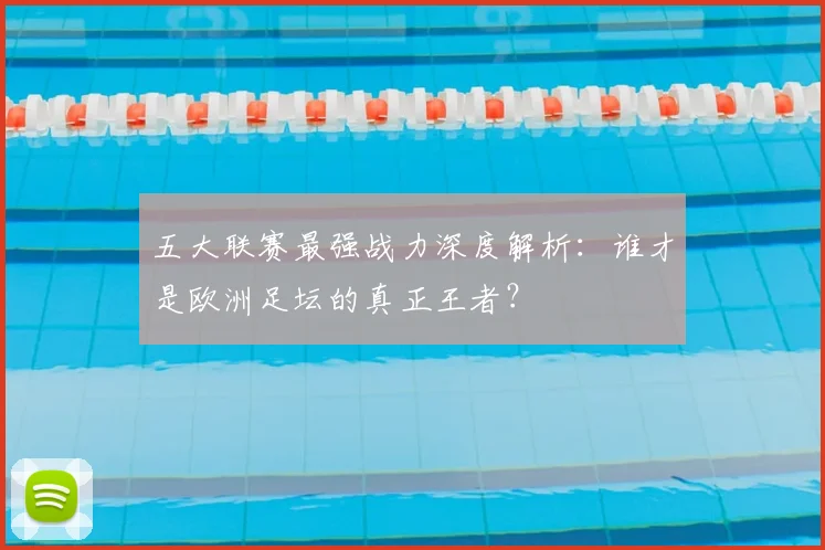 五大联赛最强战力深度解析：谁才是欧洲足坛的真正王者？
