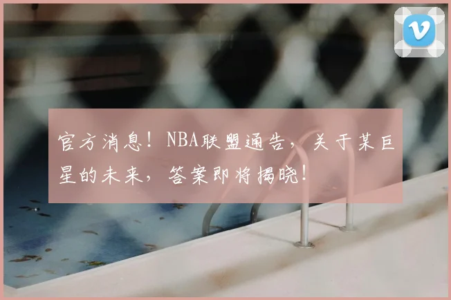 官方消息！NBA联盟通告，关于某巨星的未来，答案即将揭晓！